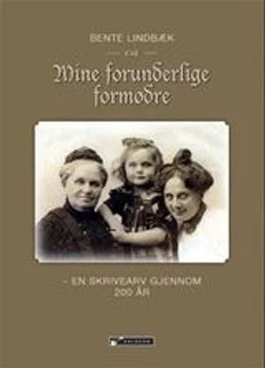 Omslag: "Mine forunderlige formødre : en skrivearv gjennom 200 år" av Bente Lindbæk
