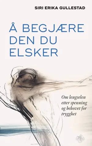 Omslag: "Å begjære den du elsker : om lengselen etter spenning og behovet for trygghet" av Siri Erika Gullestad